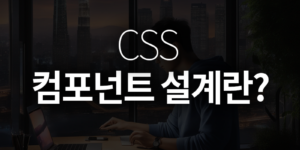 CSS 컴포넌트 설계란