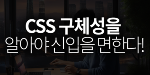 CSS 구체성을 알아야 신입을 면한다