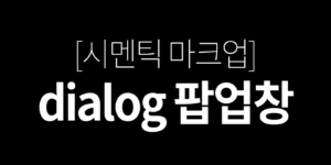 시멘틱 마크업 - dialog 팝업창