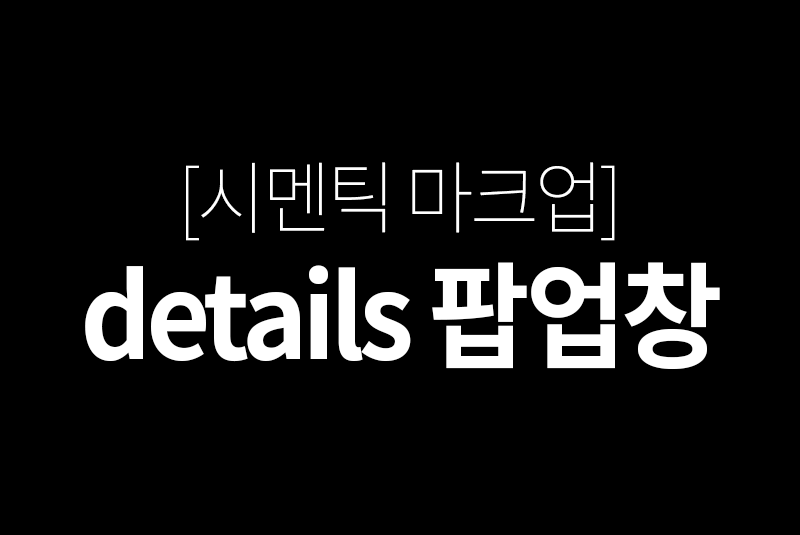 [시멘틱 마크업] details 팝업창