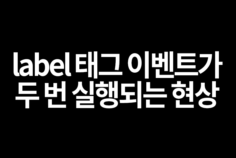 label태그 이벤트가 두번 실행되는 현상