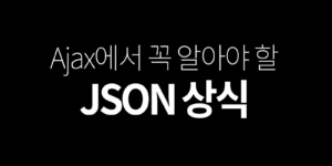 Ajax(비동기 통신)에서 꼭 알아야 할 JSON 상식